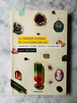 La terrible historias de las cosas bellas - Ensayos sobre deseo y consumo - Katy Kelleher